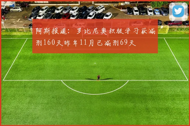 阿斯报道：罗比尼奥积极学习获减刑160天昨年11月已减刑69天