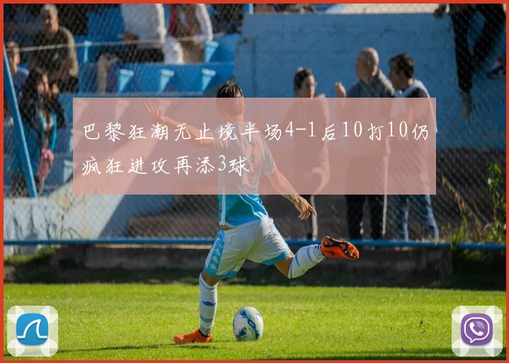 巴黎狂潮无止境半场4-1后10打10仍疯狂进攻再添3球