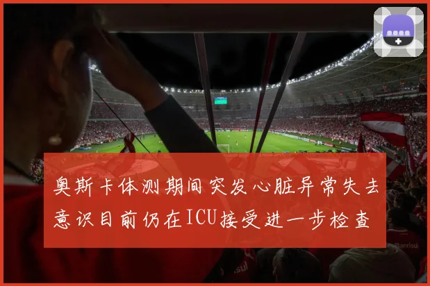 奥斯卡体测期间突发心脏异常失去意识目前仍在ICU接受进一步检查