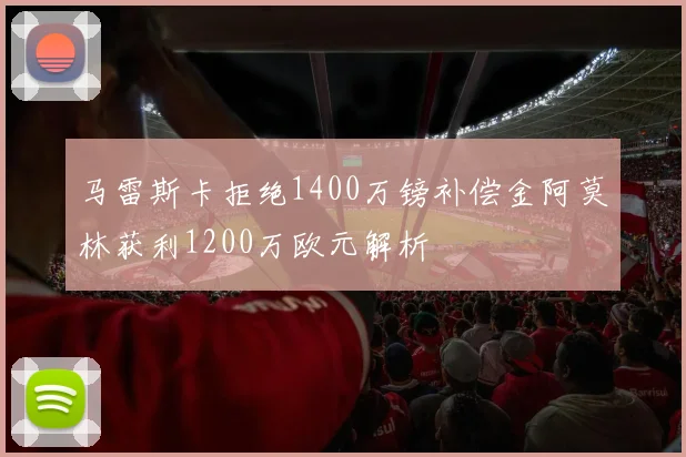 马雷斯卡拒绝1400万镑补偿金阿莫林获利1200万欧元解析