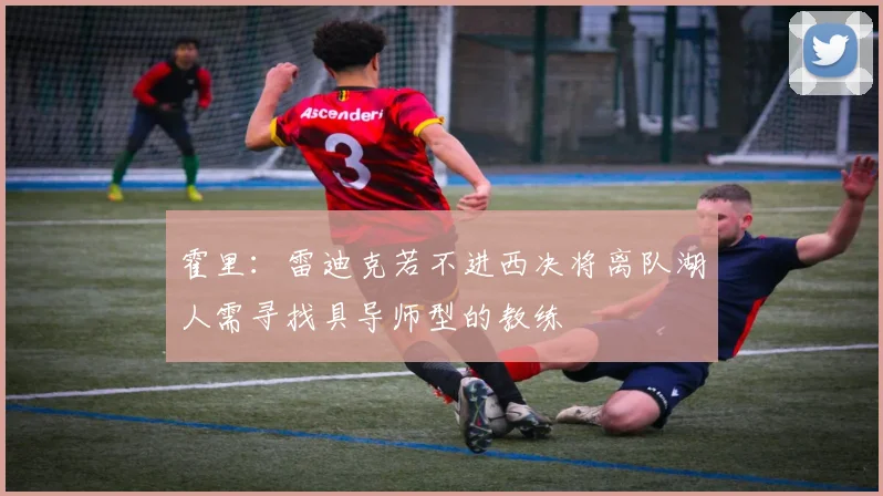 霍里：雷迪克若不进西决将离队湖人需寻找具导师型的教练