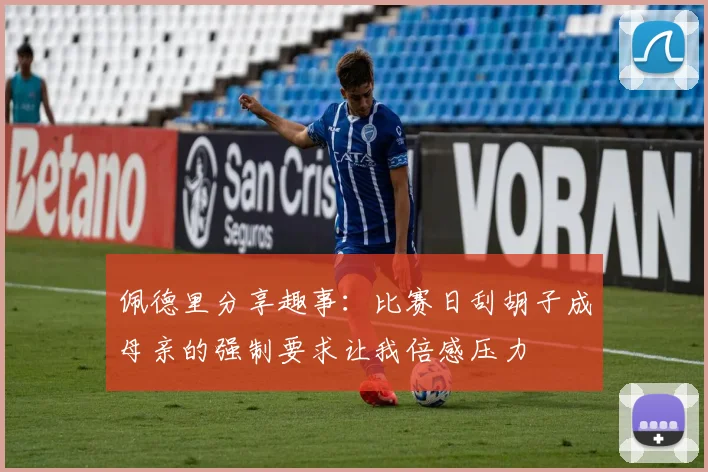 佩德里分享趣事：比赛日刮胡子成母亲的强制要求让我倍感压力