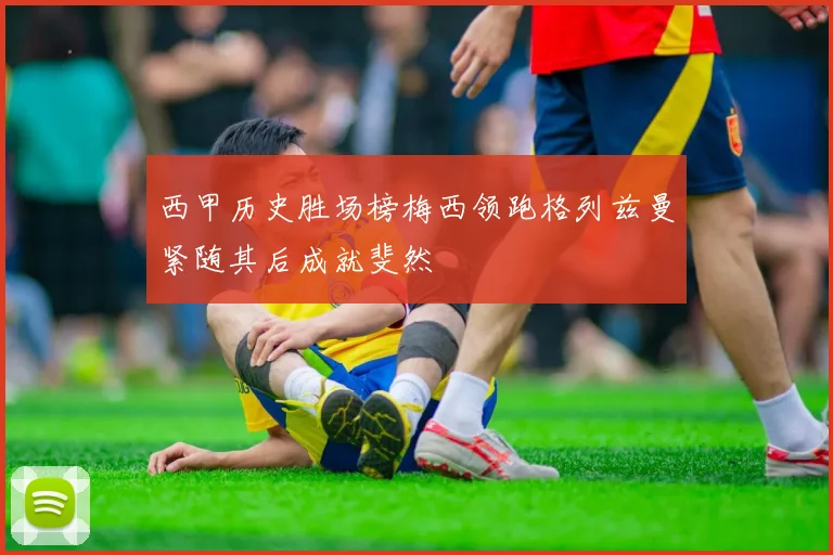西甲历史胜场榜梅西领跑格列兹曼紧随其后成就斐然