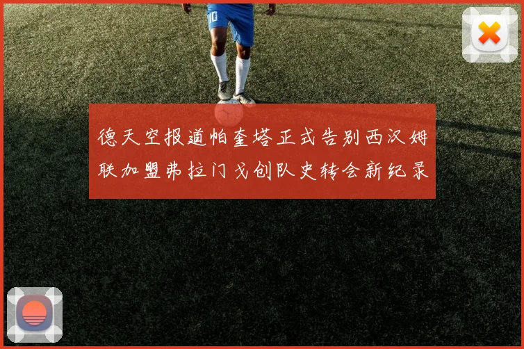 德天空报道帕奎塔正式告别西汉姆联加盟弗拉门戈创队史转会新纪录