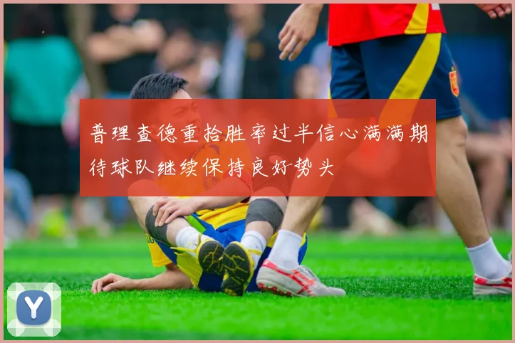 普理查德重拾胜率过半信心满满期待球队继续保持良好势头