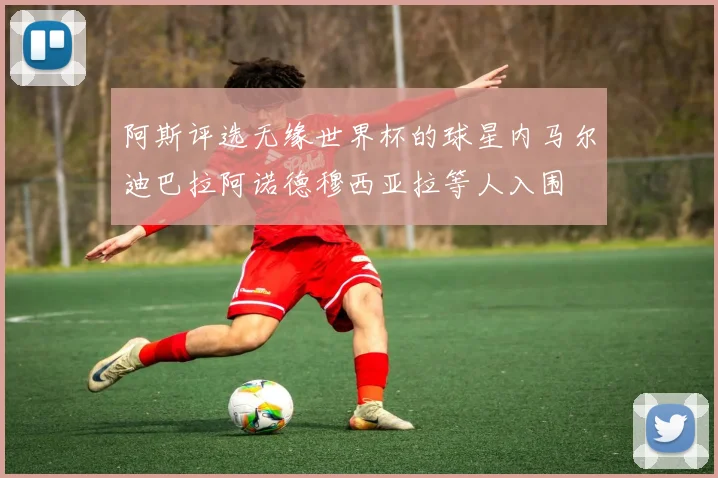 阿斯评选无缘世界杯的球星内马尔迪巴拉阿诺德穆西亚拉等人入围