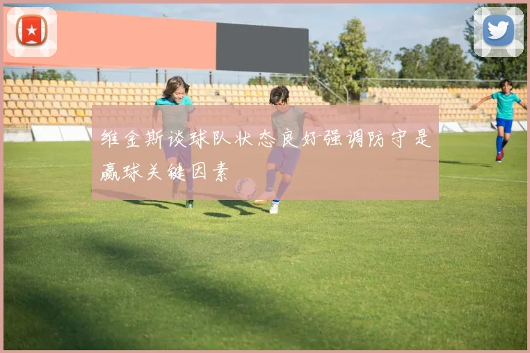 维金斯谈球队状态良好强调防守是赢球关键因素