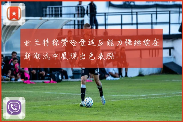 杜兰特称赞哈登适应能力强继续在新潮流中展现出色表现