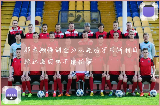 邓卓翔强调全力以赴防守韦斯利目标达成前绝不能松懈