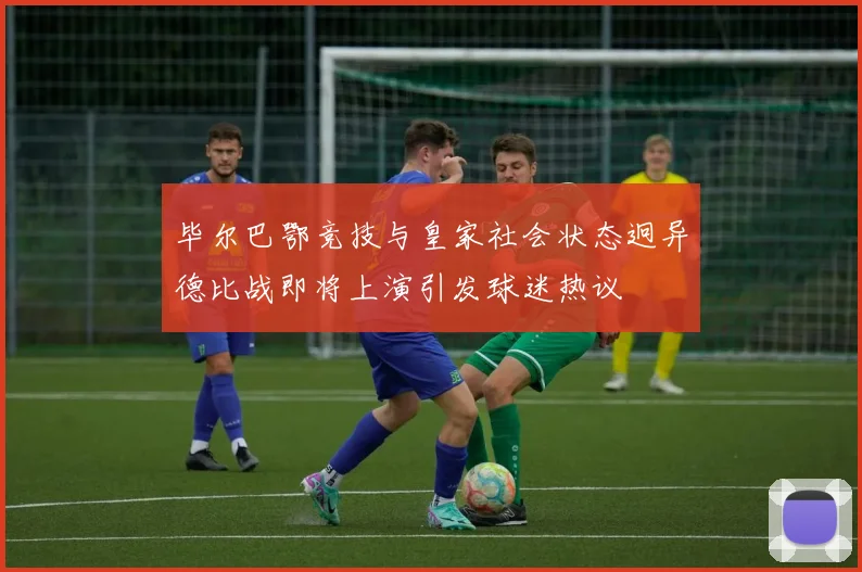 毕尔巴鄂竞技与皇家社会状态迥异德比战即将上演引发球迷热议