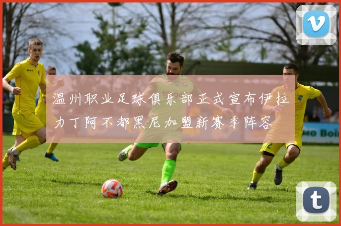 温州职业足球俱乐部正式宣布伊拉力丁阿不都黑尼加盟新赛季阵容