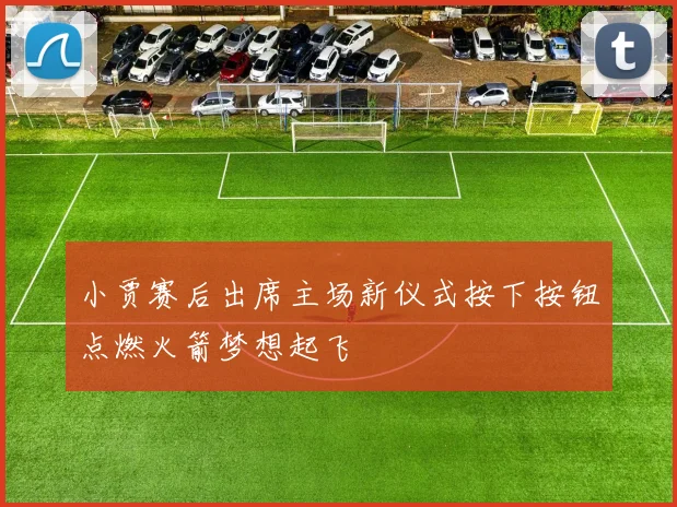 小贾赛后出席主场新仪式按下按钮点燃火箭梦想起飞