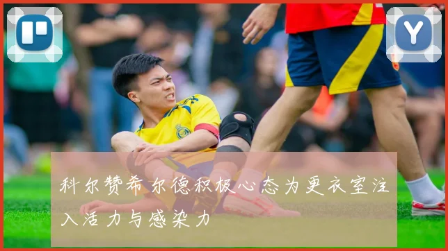 科尔赞希尔德积极心态为更衣室注入活力与感染力