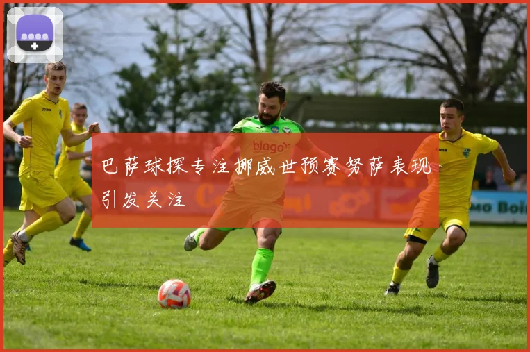 巴萨球探专注挪威世预赛努萨表现引发关注