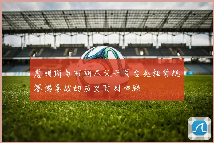詹姆斯与布朗尼父子同台亮相常规赛揭幕战的历史时刻回顾