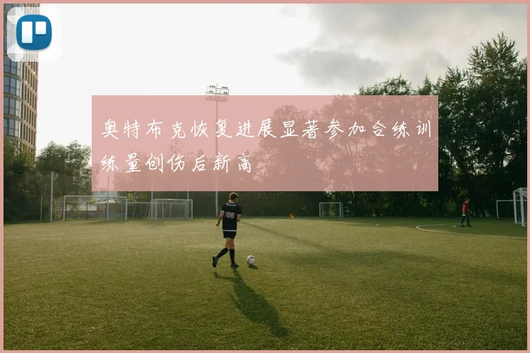 奥特布克恢复进展显著参加合练训练量创伤后新高