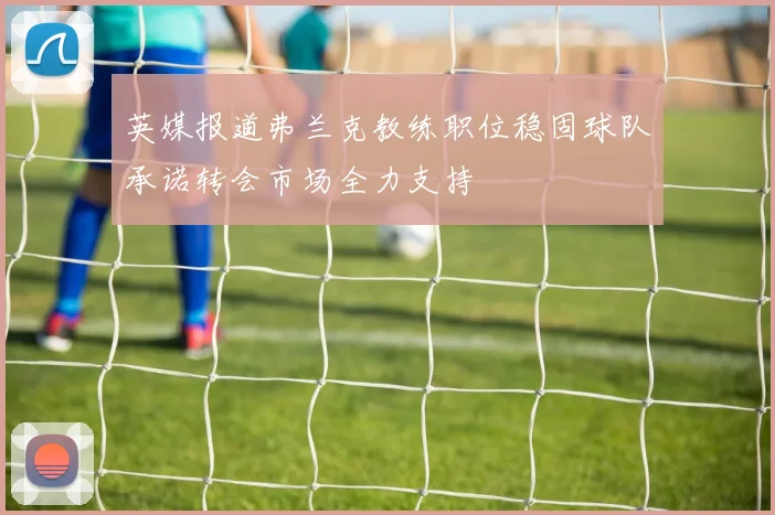 英媒报道弗兰克教练职位稳固球队承诺转会市场全力支持