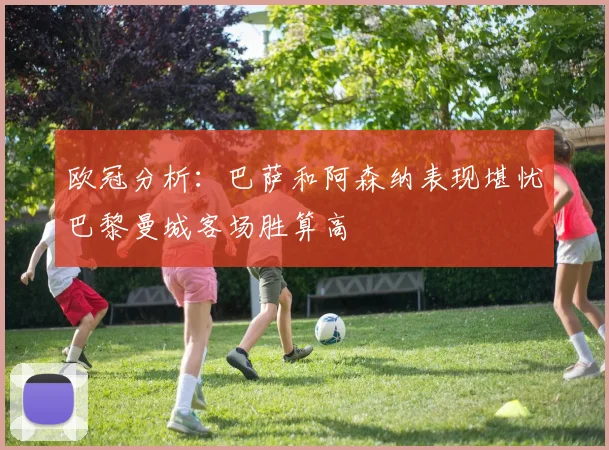 欧冠分析：巴萨和阿森纳表现堪忧巴黎曼城客场胜算高