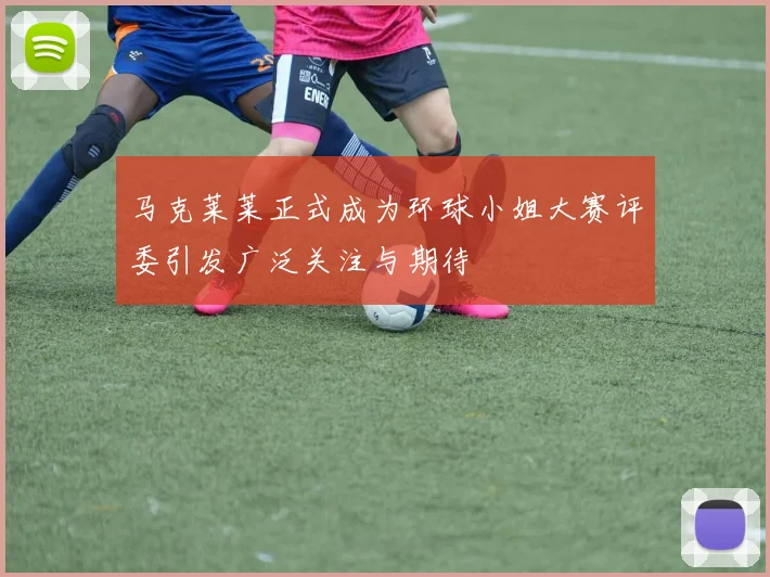 马克莱莱正式成为环球小姐大赛评委引发广泛关注与期待