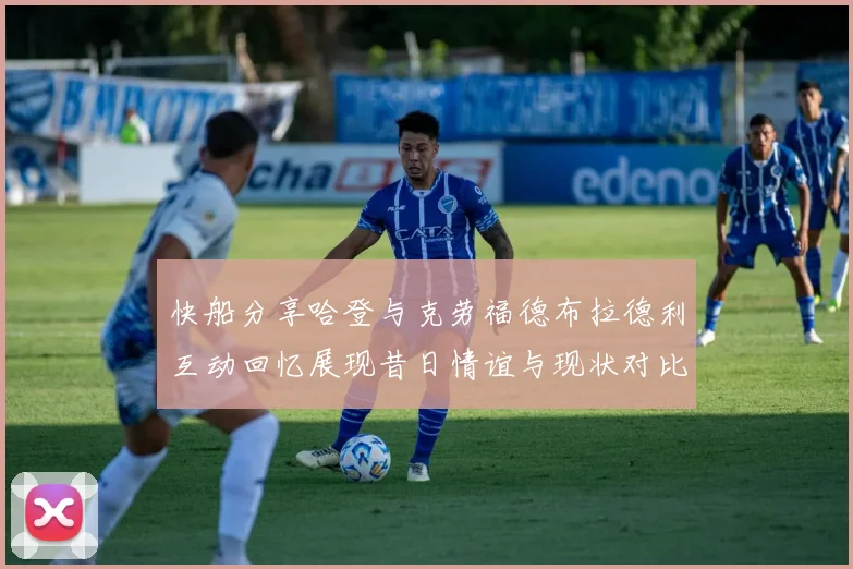 快船分享哈登与克劳福德布拉德利互动回忆展现昔日情谊与现状对比