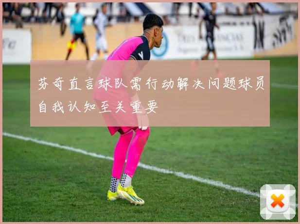 芬奇直言球队需行动解决问题球员自我认知至关重要