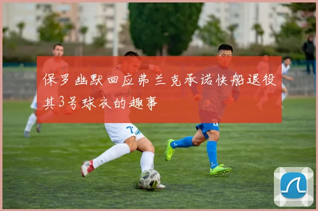 保罗幽默回应弗兰克承诺快船退役其3号球衣的趣事