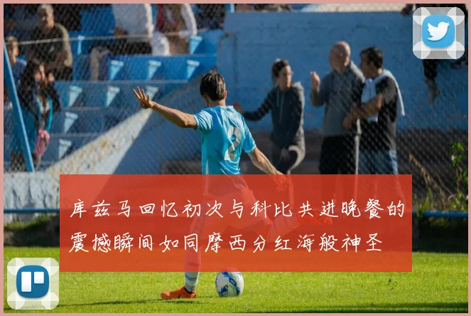 库兹马回忆初次与科比共进晚餐的震撼瞬间如同摩西分红海般神圣
