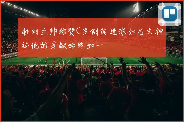 胜利主帅称赞C罗倒钩进球如尤文神迹他的贡献始终如一