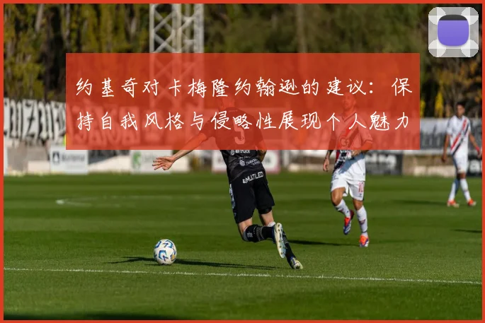 约基奇对卡梅隆约翰逊的建议：保持自我风格与侵略性展现个人魅力