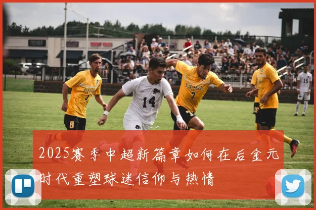 2025赛季中超新篇章如何在后金元时代重塑球迷信仰与热情