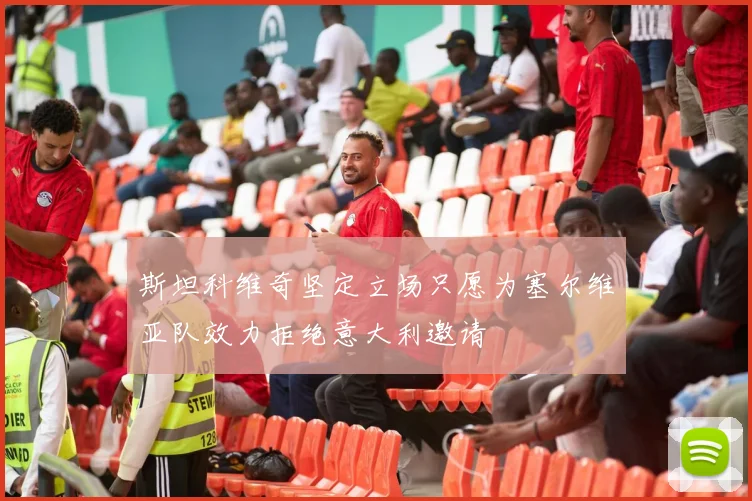 斯坦科维奇坚定立场只愿为塞尔维亚队效力拒绝意大利邀请