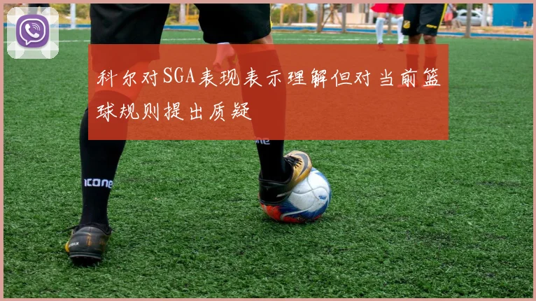 科尔对SGA表现表示理解但对当前篮球规则提出质疑