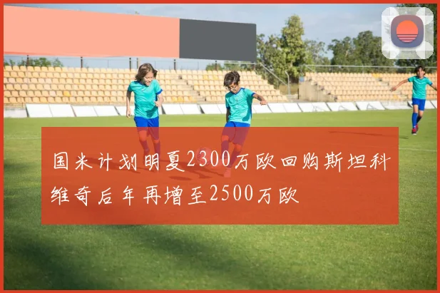 国米计划明夏2300万欧回购斯坦科维奇后年再增至2500万欧