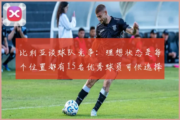 比利亚谈球队竞争：理想状态是每个位置都有15名优秀球员可供选择