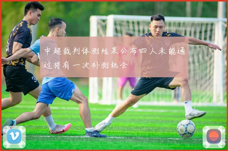 中超裁判体测结果公布四人未能通过将有一次补测机会