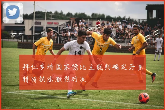 拜仁多特国家德比主裁判确定丹克特将执法激烈对决