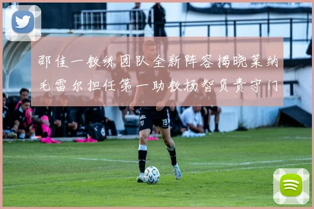 邵佳一教练团队全新阵容揭晓莱纳毛雷尔担任第一助教杨智负责守门员训练