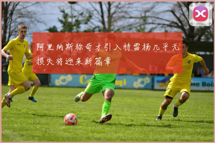 阿里纳斯称奇才引入特雷杨几乎无损失将迎来新篇章