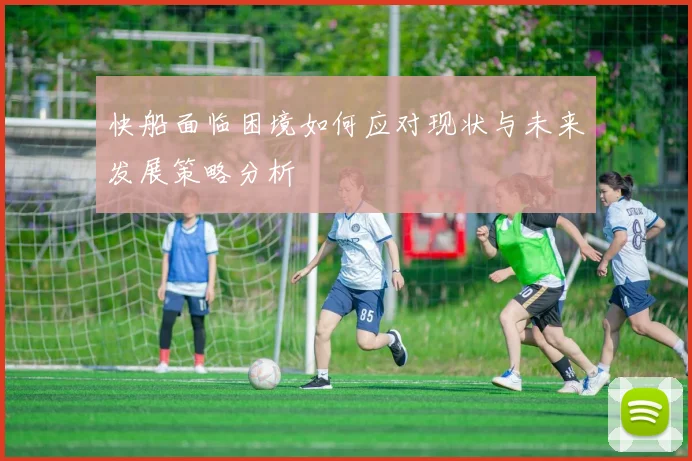 快船面临困境如何应对现状与未来发展策略分析