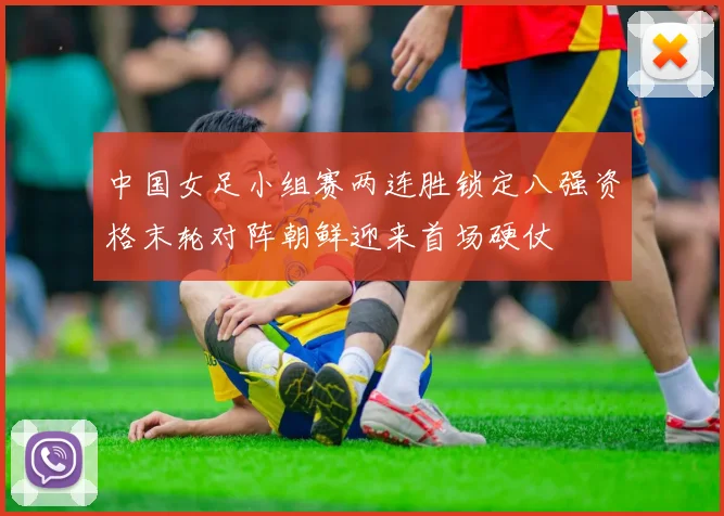 中国女足小组赛两连胜锁定八强资格末轮对阵朝鲜迎来首场硬仗