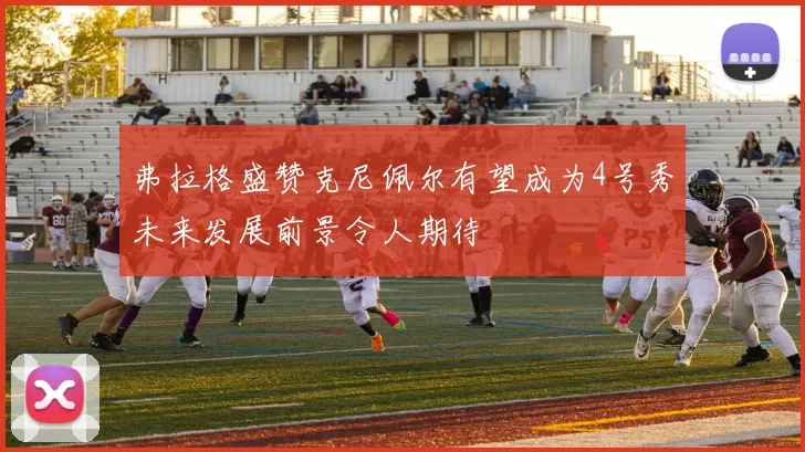 弗拉格盛赞克尼佩尔有望成为4号秀未来发展前景令人期待