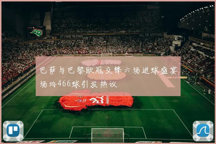 巴萨与巴黎欧冠交锋六场进球盛宴场均466球引发热议
