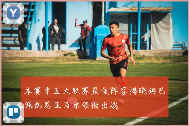 本赛季五大联赛最佳阵容揭晓姆巴佩凯恩亚马尔领衔出战