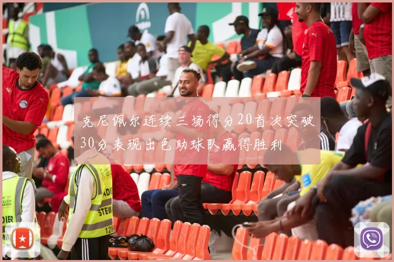 克尼佩尔连续三场得分20首次突破30分表现出色助球队赢得胜利
