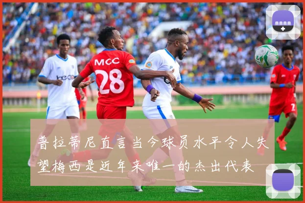 普拉蒂尼直言当今球员水平令人失望梅西是近年来唯一的杰出代表