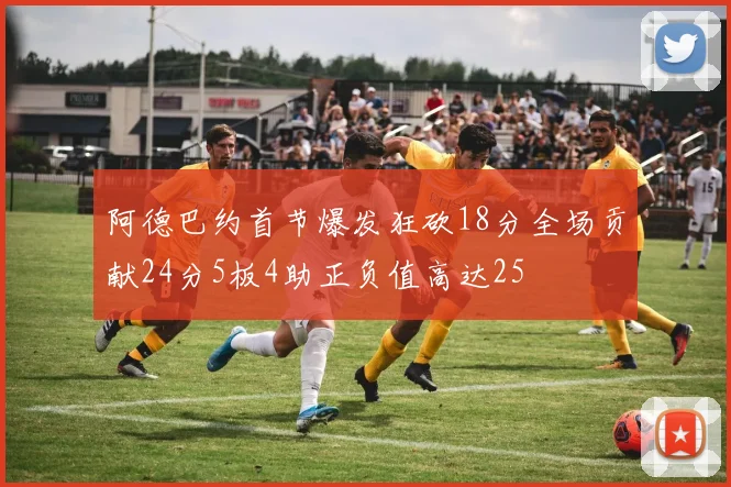 阿德巴约首节爆发狂砍18分全场贡献24分5板4助正负值高达25