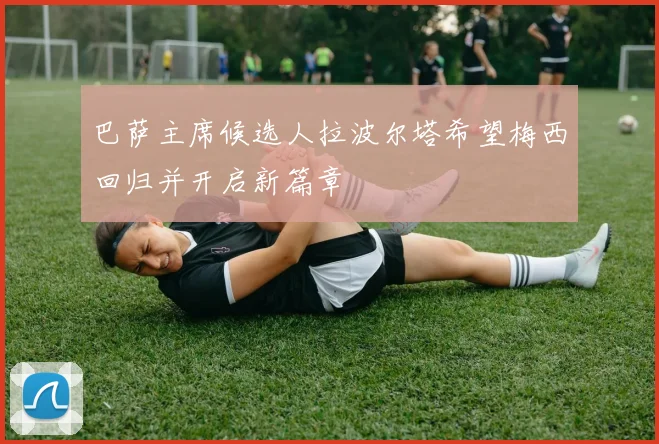 巴萨主席候选人拉波尔塔希望梅西回归并开启新篇章