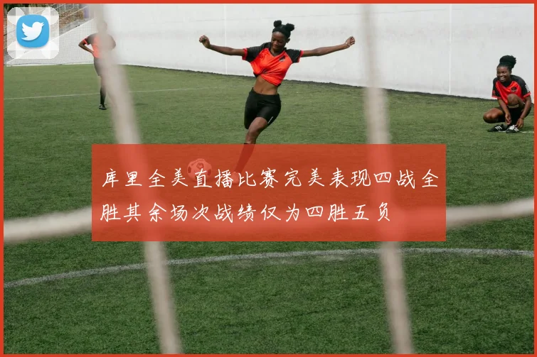 库里全美直播比赛完美表现四战全胜其余场次战绩仅为四胜五负