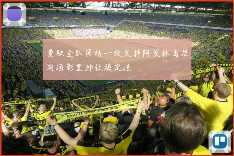 曼联全队团结一致支持阿莫林高层沟通彰显帅位稳定性