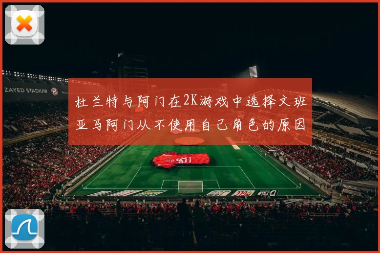 杜兰特与阿门在2K游戏中选择文班亚马阿门从不使用自己角色的原因揭秘